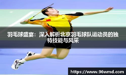 羽毛球盛宴：深入解析北京羽毛球队运动员的独特技能与风采