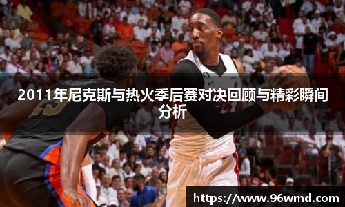 2011年尼克斯与热火季后赛对决回顾与精彩瞬间分析